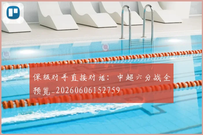 保级对手直接对话：中超六分战全预览_20260606152759