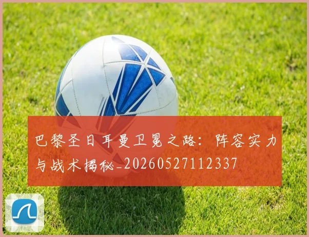 巴黎圣日耳曼卫冕之路:阵容实力与战术揭秘_20260527112337