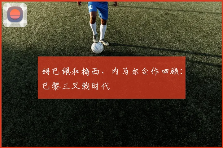 姆巴佩和梅西、内马尔合作回顾：巴黎三叉戟时代