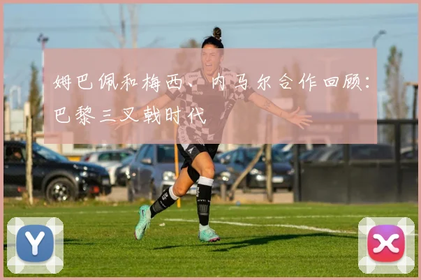 姆巴佩和梅西、内马尔合作回顾：巴黎三叉戟时代