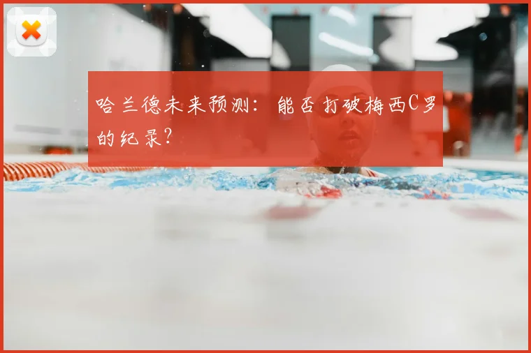 哈兰德未来预测：能否打破梅西C罗的纪录？