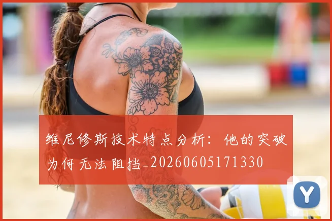 维尼修斯技术特点分析：他的突破为何无法阻挡_20260605171330