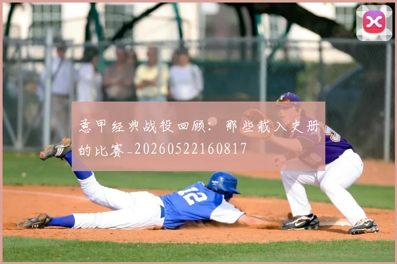 意甲经典战役回顾：那些载入史册的比赛_20260522160817