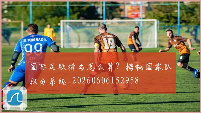 国际足联排名怎么算？揭秘国家队积分系统_20260606152958