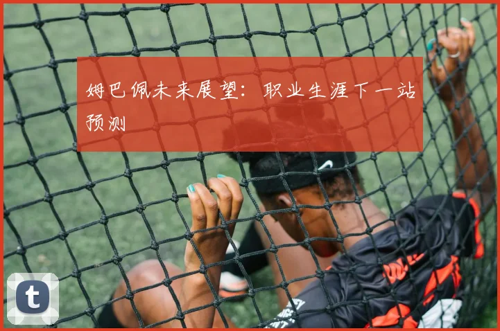 姆巴佩未来展望：职业生涯下一站预测