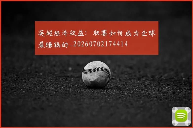英超经济效益：联赛如何成为全球最赚钱的_20260702174414