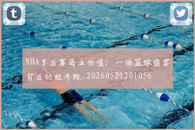 NBA季后赛商业价值：一场篮球盛宴背后的经济账_20260521201056