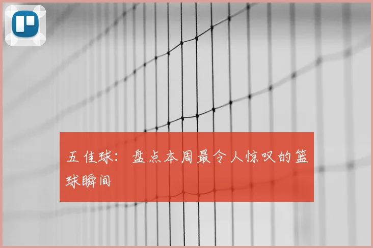 五佳球:盘点本周最令人惊叹的篮球瞬间