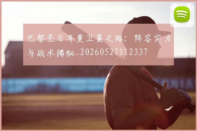 巴黎圣日耳曼卫冕之路：阵容实力与战术揭秘_20260527112337