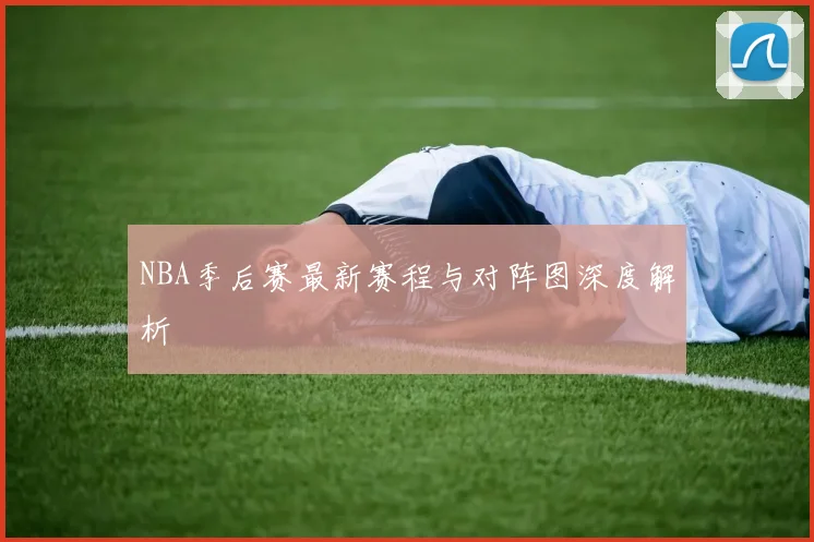 NBA季后赛最新赛程与对阵图深度解析
