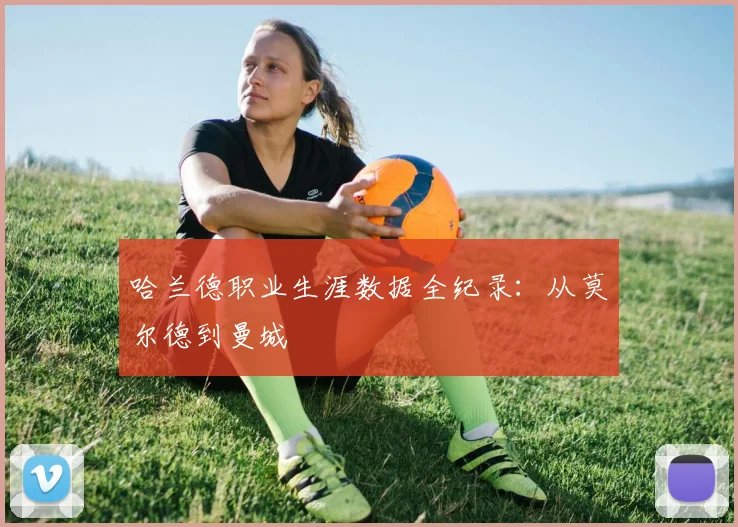 哈兰德职业生涯数据全纪录:从莫尔德到曼城