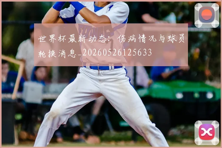 世界杯最新动态：伤病情况与球员轮换消息_20260526125633