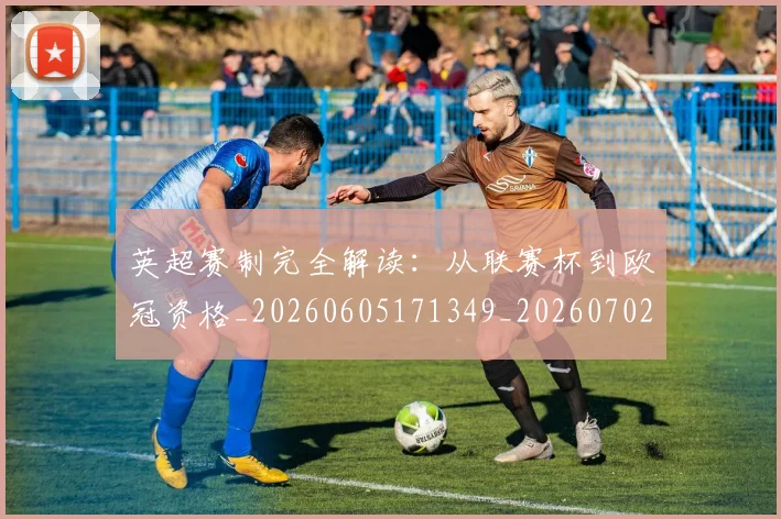 英超赛制完全解读:从联赛杯到欧冠资格_20260605171349_20260702174627